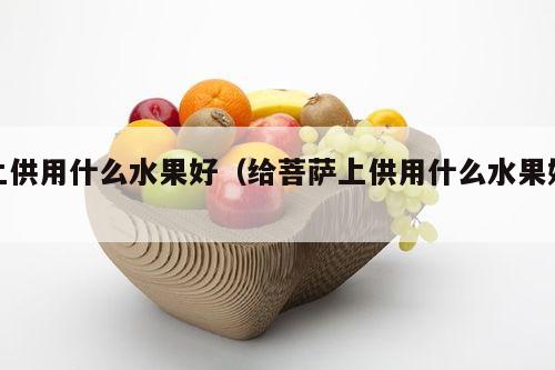 上供用什么水果好（给菩萨上供用什么水果好）
