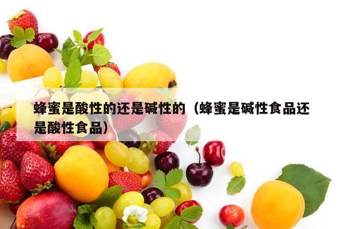 蜂蜜是酸性的还是碱性的（蜂蜜是碱性食品还是酸性食品）
