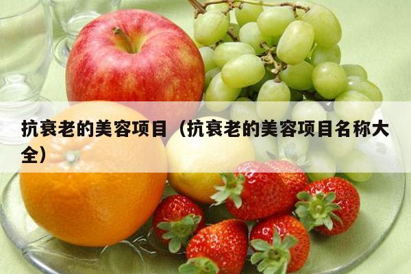 抗衰老的美容项目（抗衰老的美容项目名称大全）