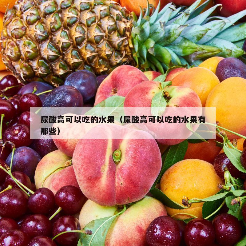 尿酸高可以吃的水果（尿酸高可以吃的水果有那些）