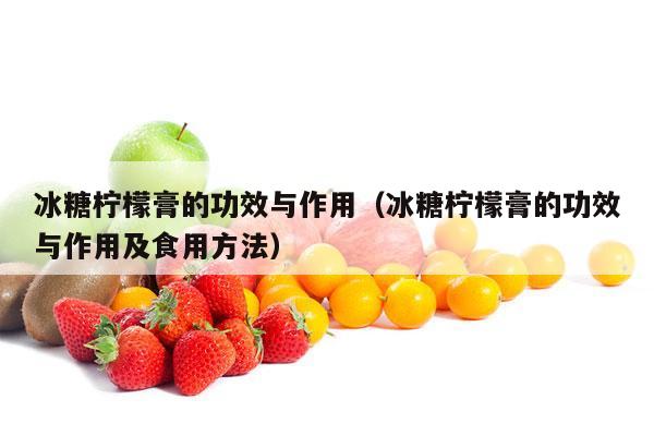 冰糖柠檬膏的功效与作用（冰糖柠檬膏的功效与作用及食用方法）