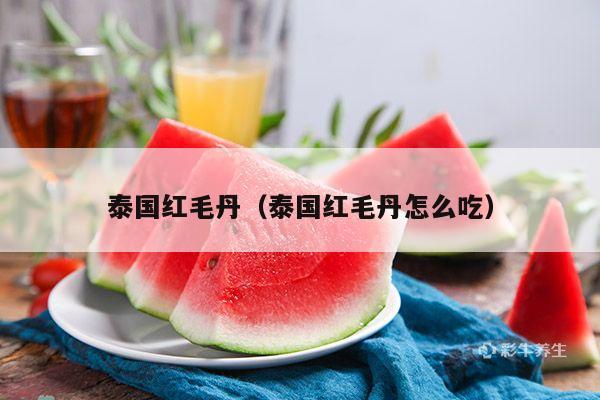 泰国红毛丹（泰国红毛丹怎么吃）