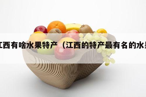 江西有啥水果特产（江西的特产最有名的水果）