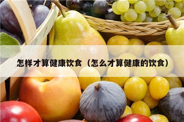 怎样才算健康饮食（怎么才算健康的饮食）