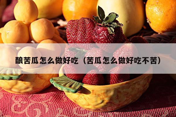酿苦瓜怎么做好吃（苦瓜怎么做好吃不苦）