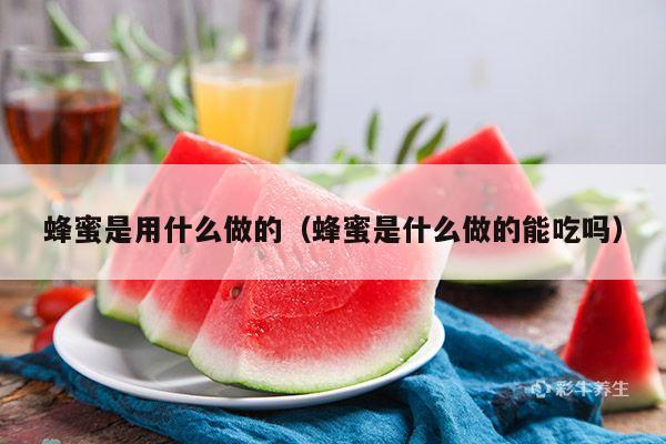 蜂蜜是用什么做的（蜂蜜是什么做的能吃吗）