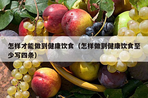 怎样才能做到健康饮食（怎样做到健康饮食至少写四条）