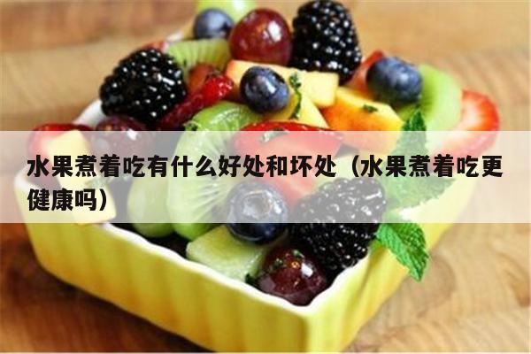 水果煮着吃有什么好处和坏处（水果煮着吃更健康吗）