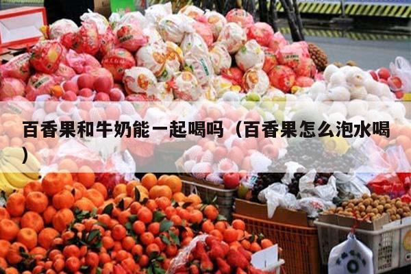 百香果和牛奶能一起喝吗（百香果怎么泡水喝）