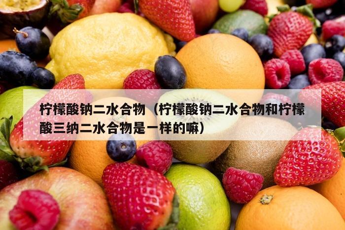 柠檬酸钠二水合物（柠檬酸钠二水合物和柠檬酸三纳二水合物是一样的嘛）
