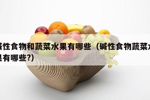 碱性食物和蔬菜水果有哪些（碱性食物蔬菜水果有哪些?）
