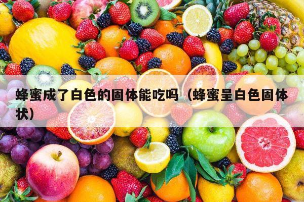蜂蜜成了白色的固体能吃吗（蜂蜜呈白色固体状）