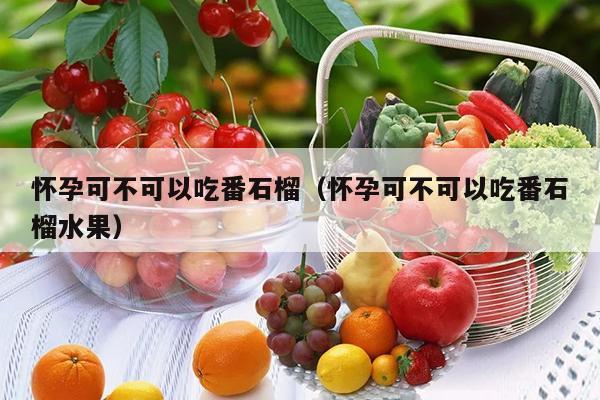 怀孕可不可以吃番石榴（怀孕可不可以吃番石榴水果）