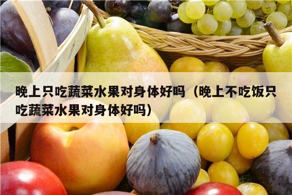 晚上只吃蔬菜水果对身体好吗（晚上不吃饭只吃蔬菜水果对身体好吗）