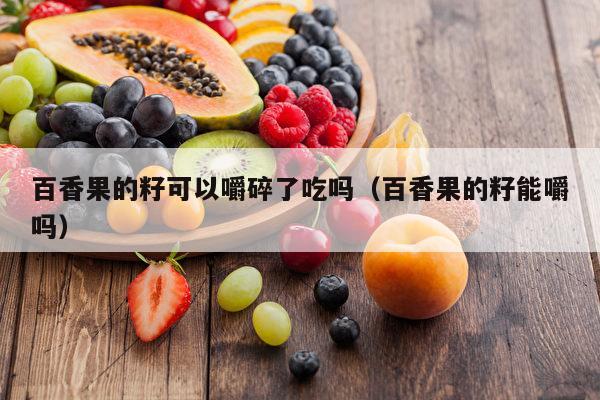百香果的籽可以嚼碎了吃吗（百香果的籽能嚼吗）