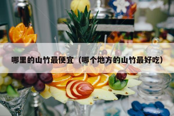 哪里的山竹最便宜（哪个地方的山竹最好吃）