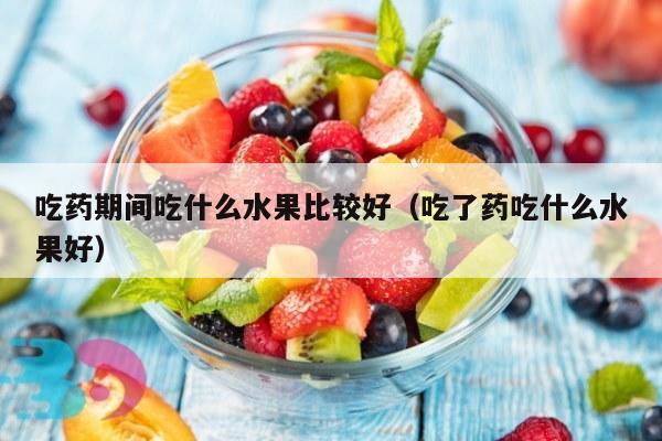 吃药期间吃什么水果比较好（吃了药吃什么水果好）