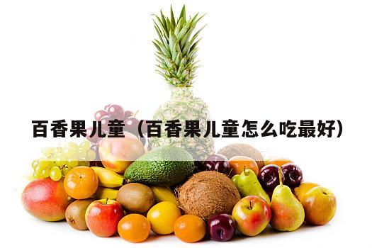 百香果儿童（百香果儿童怎么吃最好）