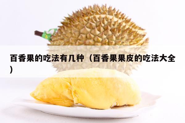 百香果的吃法有几种（百香果果皮的吃法大全）
