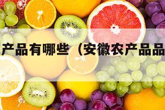 安徽的农产品有哪些（安徽农产品品牌有哪些）