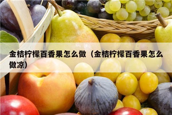 金桔柠檬百香果怎么做（金桔柠檬百香果怎么做凉）