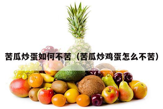 苦瓜炒蛋如何不苦（苦瓜炒鸡蛋怎么不苦）