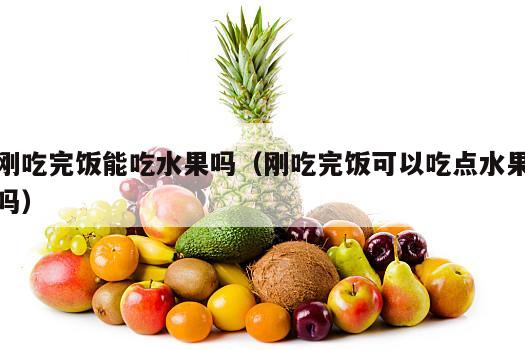 刚吃完饭能吃水果吗（刚吃完饭可以吃点水果吗）