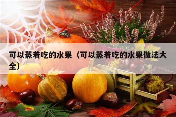 可以蒸着吃的水果（可以蒸着吃的水果做法大全）