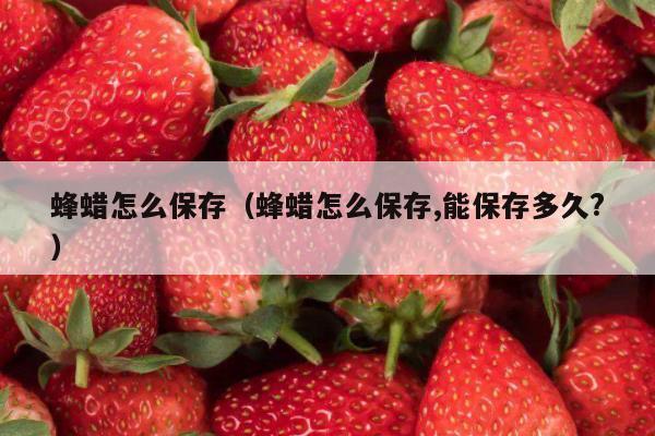 蜂蜡怎么保存（蜂蜡怎么保存,能保存多久?）