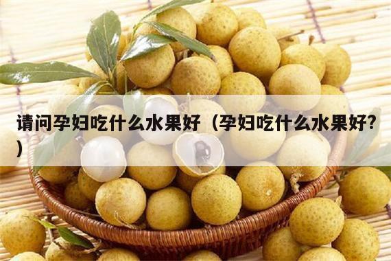 请问孕妇吃什么水果好（孕妇吃什么水果好?）