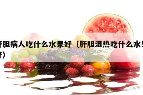 肝胆病人吃什么水果好（肝胆湿热吃什么水果好）
