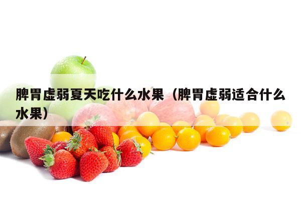 脾胃虚弱夏天吃什么水果（脾胃虚弱适合什么水果）