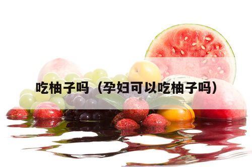 吃柚子吗（孕妇可以吃柚子吗）