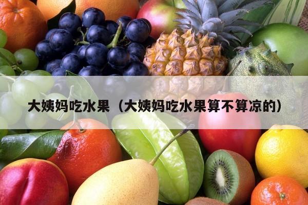 大姨妈吃水果（大姨妈吃水果算不算凉的）