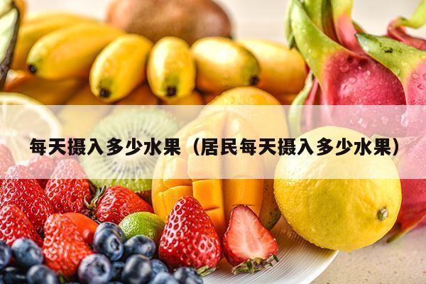 每天摄入多少水果（居民每天摄入多少水果）