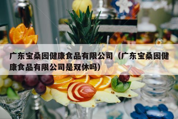 广东宝桑园健康食品有限公司（广东宝桑园健康食品有限公司是双休吗）