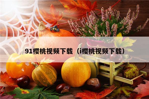 91樱桃视频下载（i樱桃视频下载）