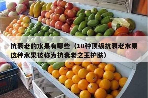抗衰老的水果有哪些（10种顶级抗衰老水果这种水果被称为抗衰老之王护肤）