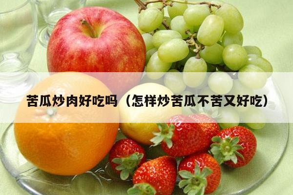苦瓜炒肉好吃吗（怎样炒苦瓜不苦又好吃）