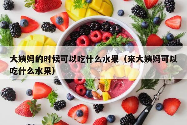 大姨妈的时候可以吃什么水果（来大姨妈可以吃什么水果）