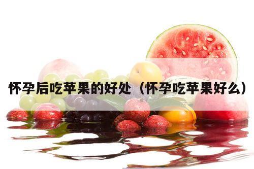怀孕后吃苹果的好处（怀孕吃苹果好么）