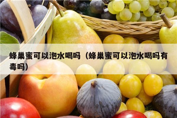 蜂巢蜜可以泡水喝吗（蜂巢蜜可以泡水喝吗有毒吗）