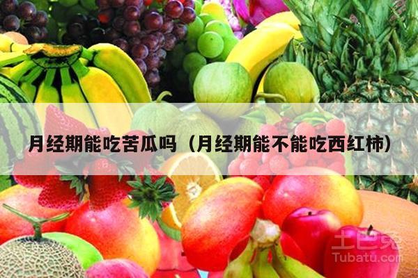 月经期能吃苦瓜吗（月经期能不能吃西红柿）
