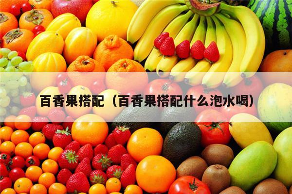 百香果搭配（百香果搭配什么泡水喝）