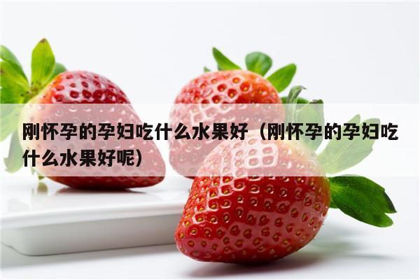 刚怀孕的孕妇吃什么水果好（刚怀孕的孕妇吃什么水果好呢）