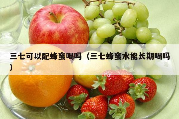 三七可以配蜂蜜喝吗（三七蜂蜜水能长期喝吗）