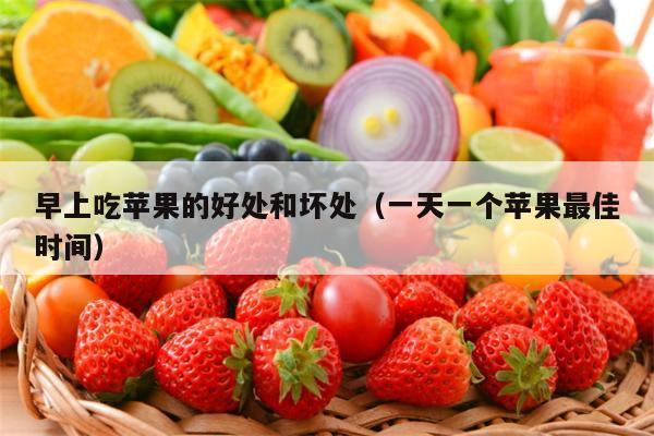 早上吃苹果的好处和坏处（一天一个苹果最佳时间）