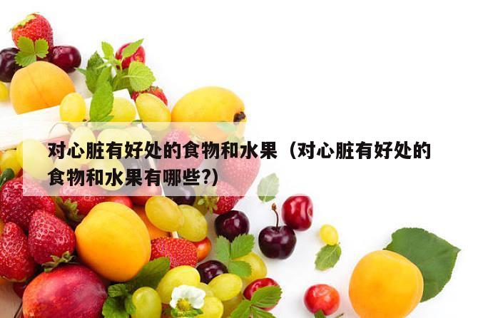 对心脏有好处的食物和水果（对心脏有好处的食物和水果有哪些?）