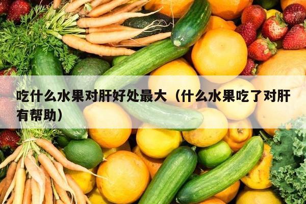 吃什么水果对肝好处最大（什么水果吃了对肝有帮助）