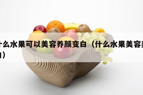 什么水果可以美容养颜变白（什么水果美容美白）